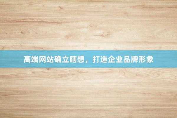 高端网站确立瞎想，打造企业品牌形象